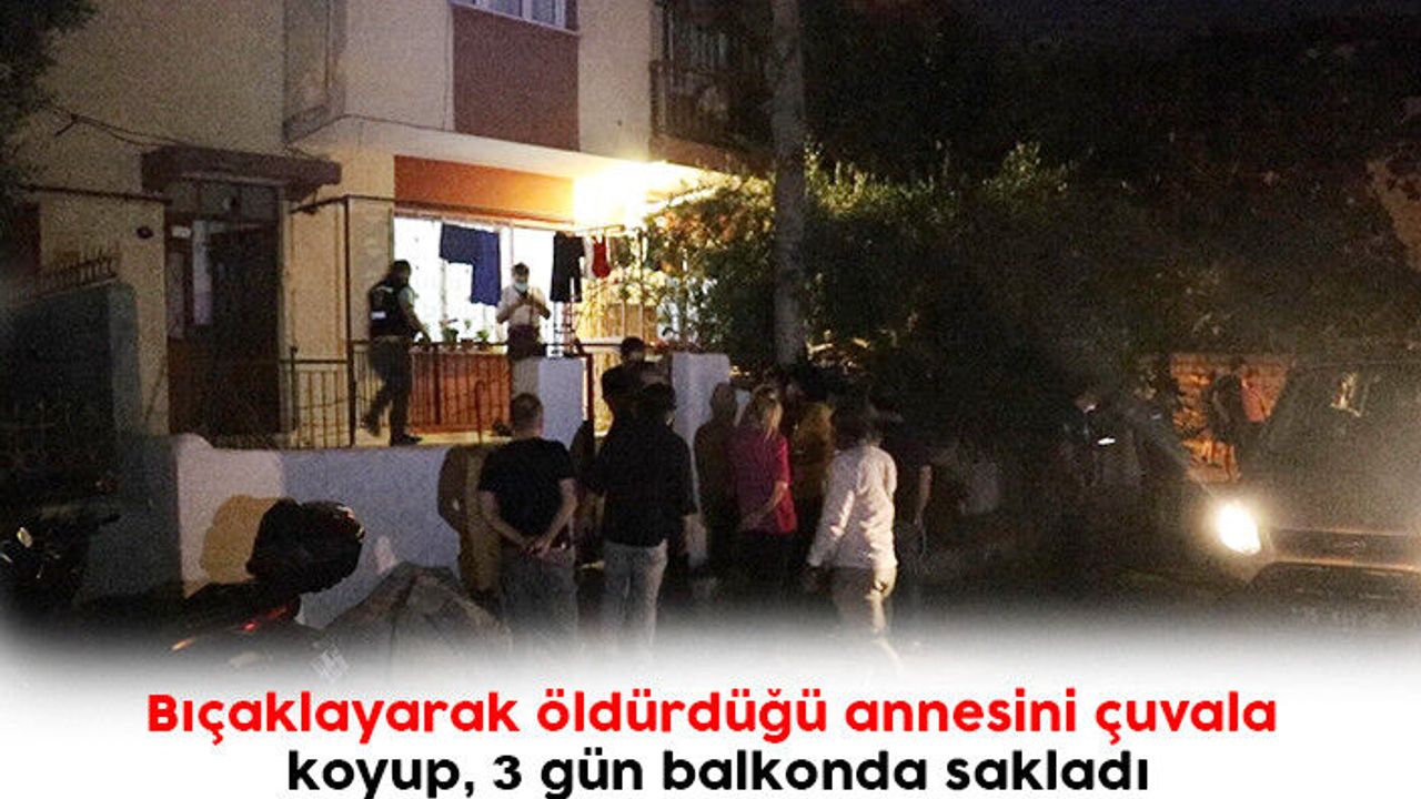 Bıçaklayarak öldürdüğü annesini çuvala koyup, 3 gün balkonda sakladı