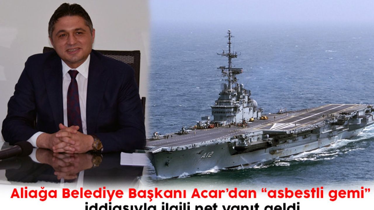 Aliağa Belediye Başkanı Acar’dan “asbestli gemi” iddiasıyla ilgili net yanıt geldi