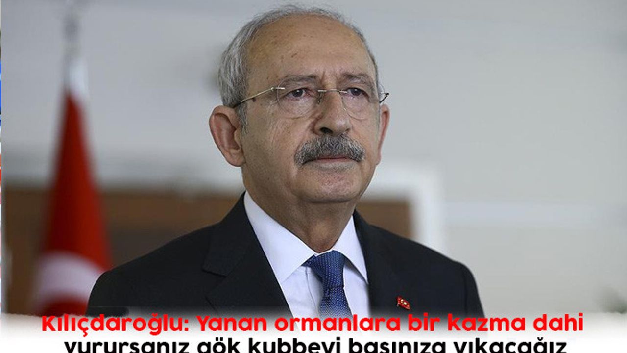 Kılıçdaroğlu: Yanan ormanlara bir kazma dahi vurursanız gök kubbeyi başınıza yıkacağız