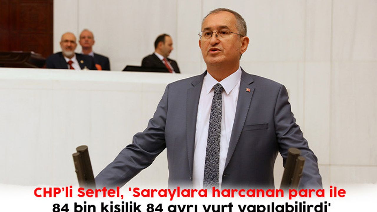 CHP’li Sertel, 'Saraylara harcanan para ile 84 bin kişilik 84 ayrı yurt yapılabilirdi'