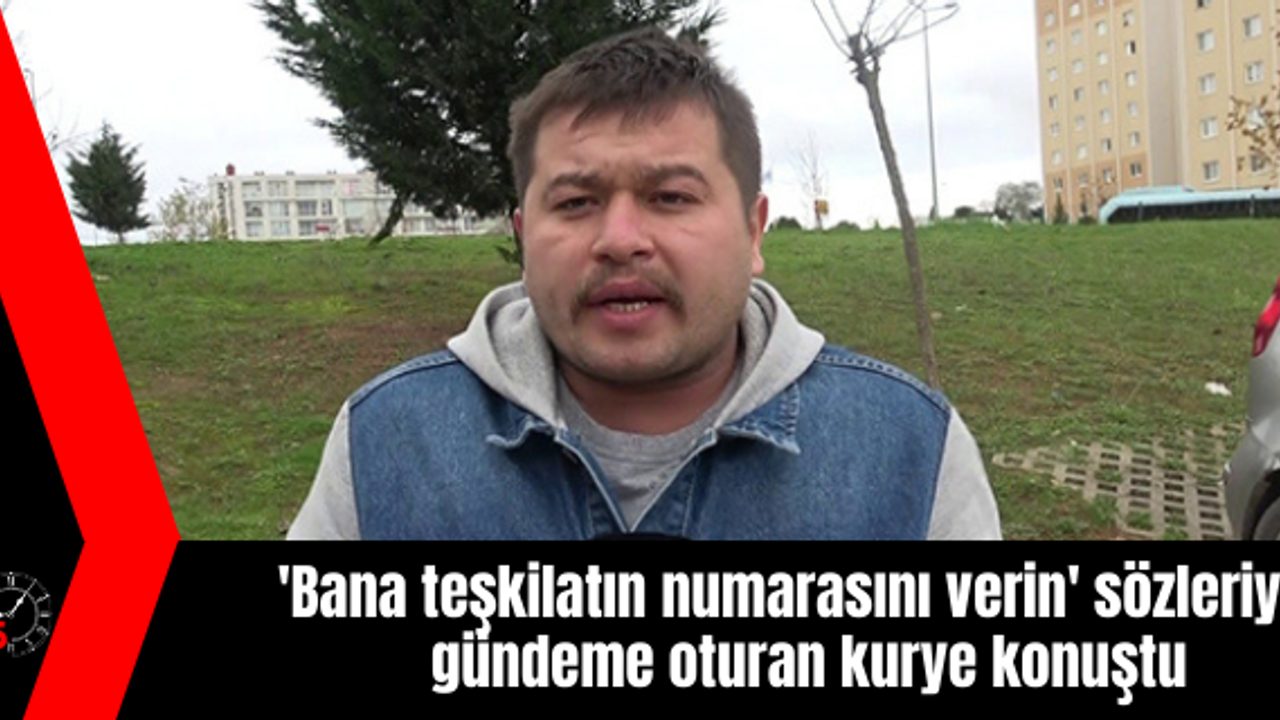'Bana teşkilatın numarasını verin' sözleriyle gündeme oturan kurye konuştu