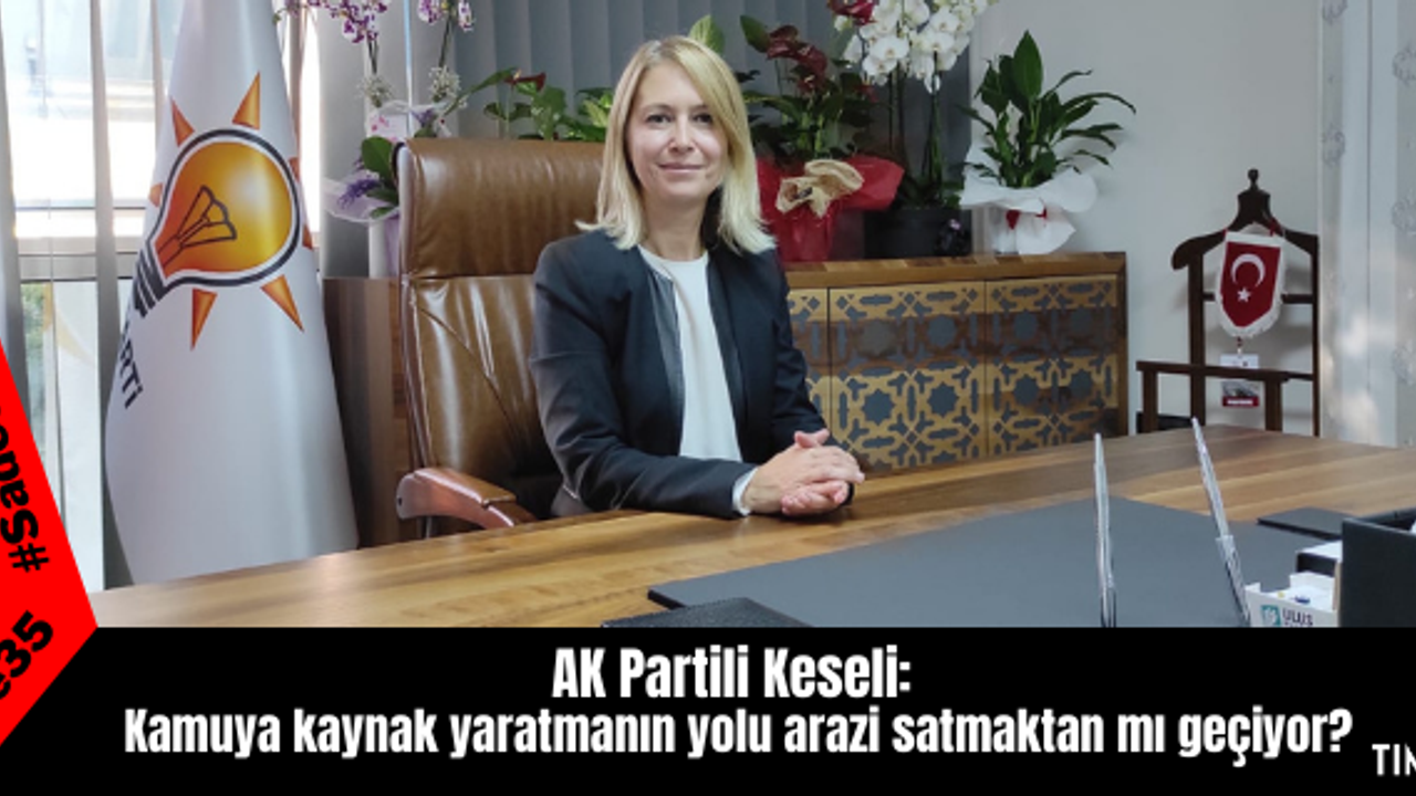 AK Partili Keseli: Kamuya kaynak yaratmanın yolu arazi satmaktan mı geçiyor?