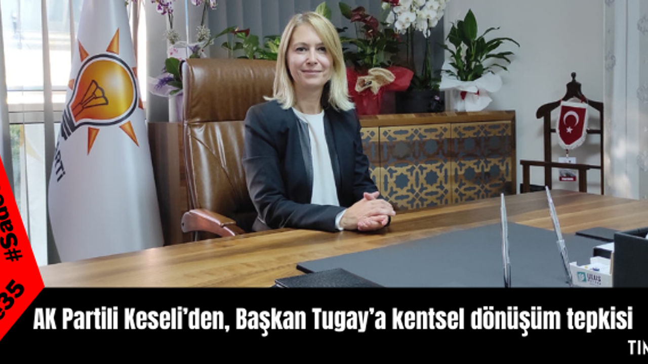 AK Partili Keseli’den, Başkan Tugay’a kentsel dönüşüm tepkisi