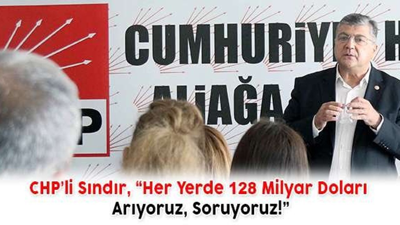 CHP’li Sındır, “Her Yerde 128 Milyar Doları Arıyoruz, Soruyoruz!”