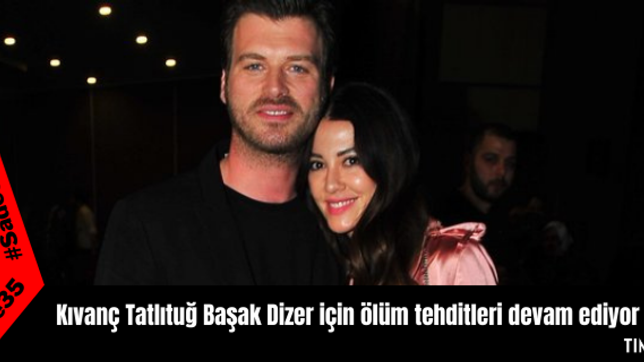 Kıvanç Tatlıtuğ Başak Dizer için ölüm tehditleri devam ediyor