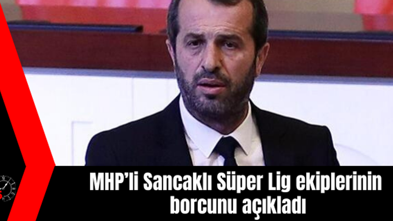 MHP’li Sancaklı Süper Lig ekiplerinin borcunu açıkladı