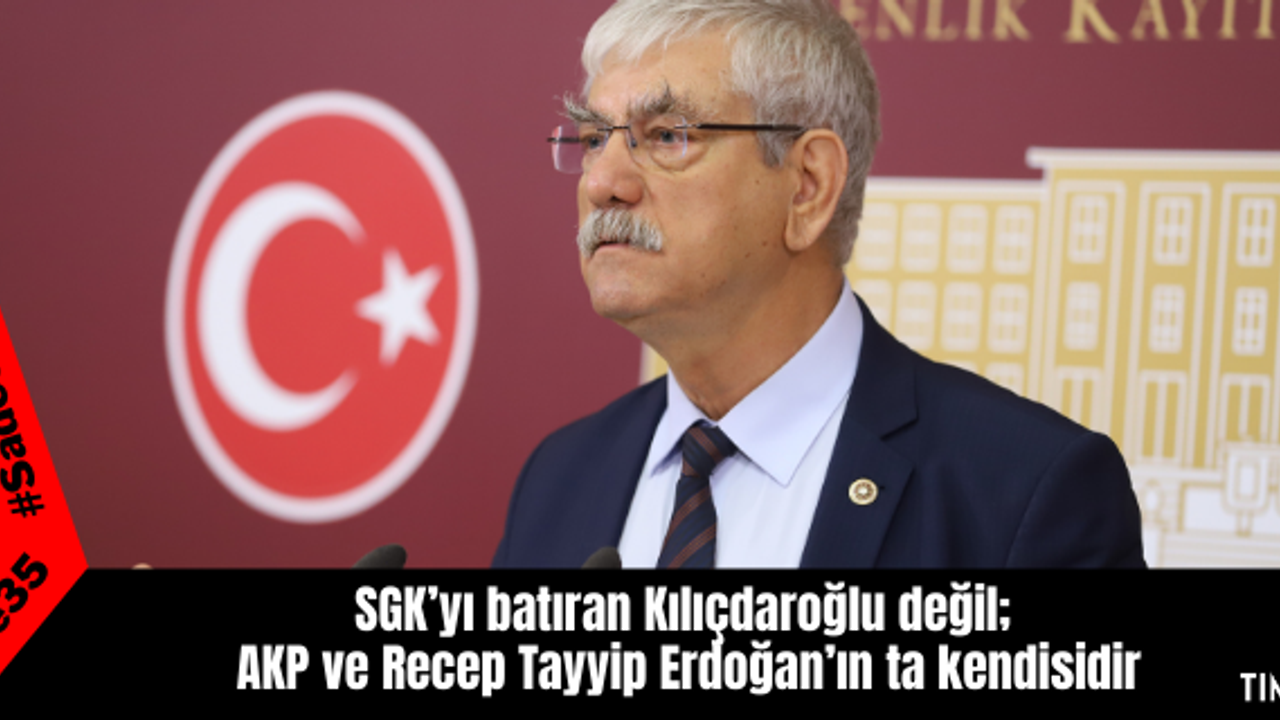 SGK’yı batıran Kılıçdaroğlu değil;  AKP ve Recep Tayyip Erdoğan’ın ta kendisidir