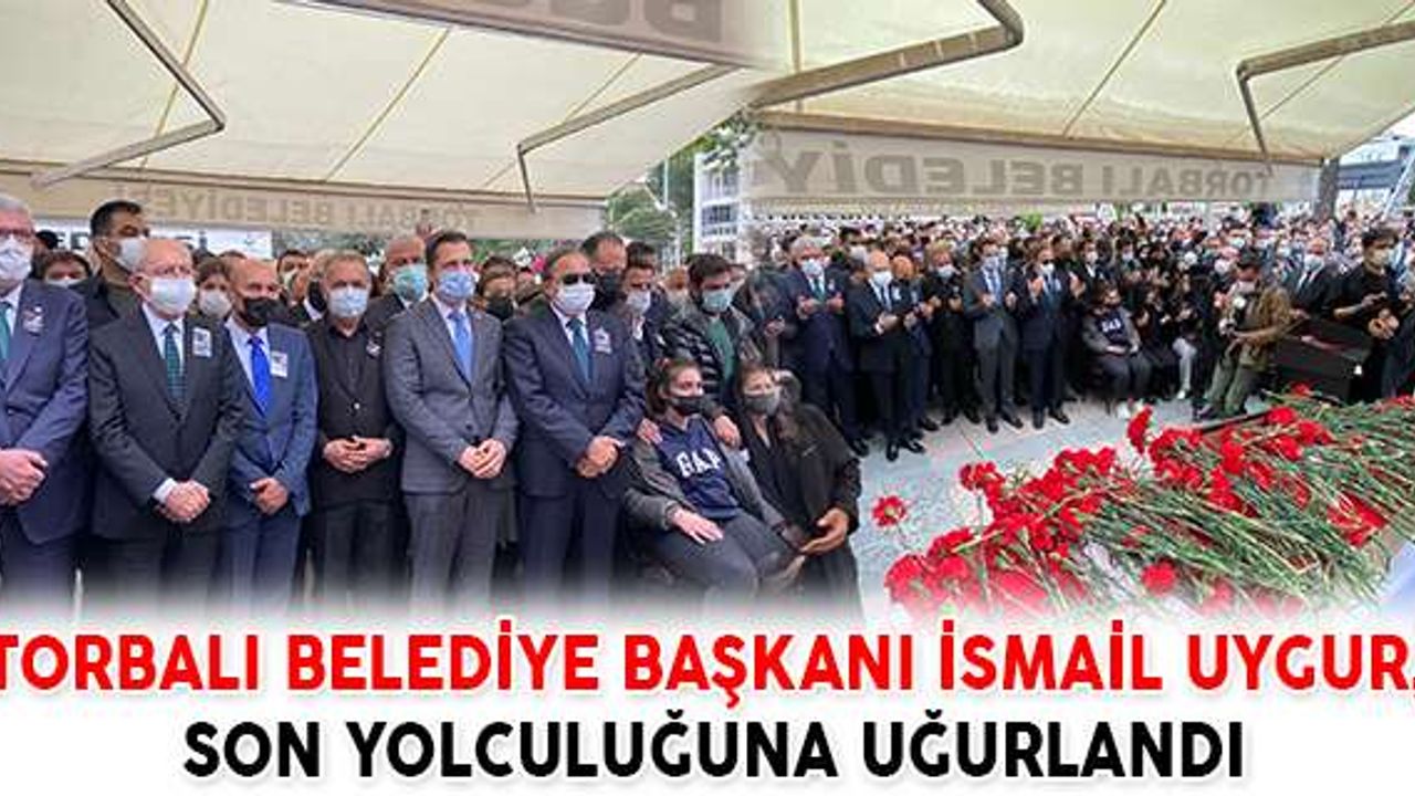 TORBALI BELEDİYE BAŞKANI İSMAİL UYGUR, SON YOLCULUĞUNA UĞURLANDI