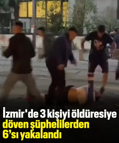 İzmir'de 3 kişiyi öldüresiye döven şüphelilerden 6’sı yakalandı