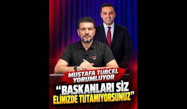 Mustafa Tübcel “Başkanları Siz Elinizde Tutamıyorsunuz”
