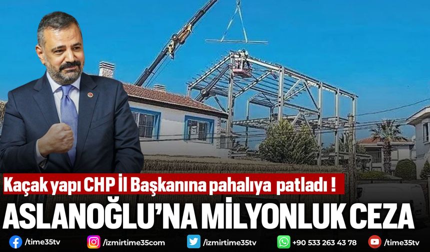 Kaçak yapı CHP İl Başkanı Aslanoğlu'na pahalıya  patladı !