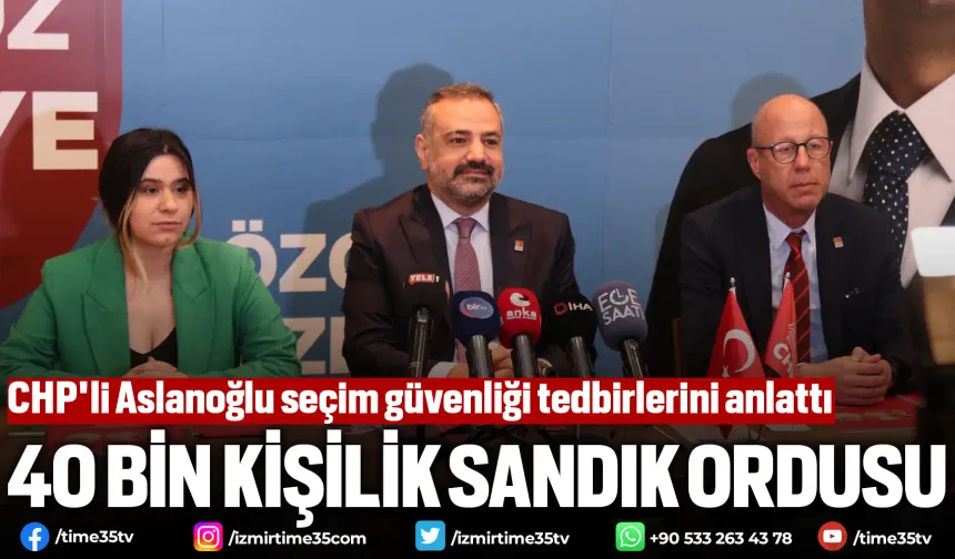 CHP'li Aslanoğlu seçim güvenliği tedbirlerini anlattı