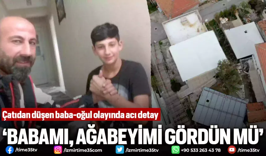 Çatıdan düşen baba-oğul olayında acı detay: ‘Babamı, ağabeyimi gördün mü'