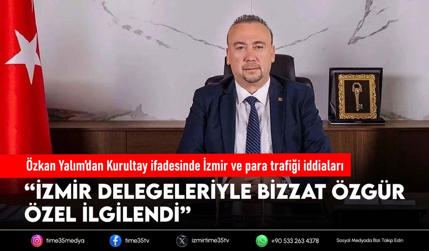 Özkan Yalım’dan Kurultay ifadesinde İzmir ve para trafiği iddiaları