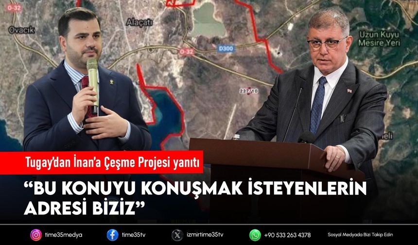 Tugay’dan İnan’a Çeşme Projesi yanıtı: “Önce gelip bize anlatsınlar”