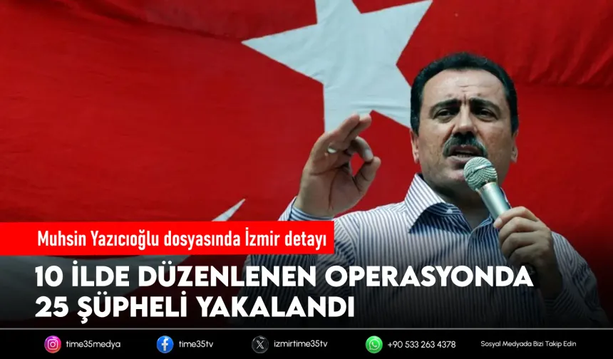 Yazıcıoğlu soruşturmasında İzmir dahil 10 ilde operasyon