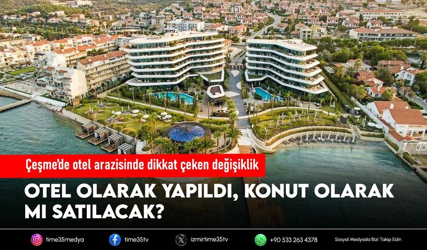 Çeşme’de otel arazisinde dikkat çeken değişiklik: Otel olarak yapıldı, konut olarak mı satılacak?