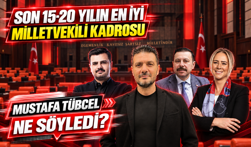 Mustafa Tübcel "Son 15-20 Yılın En İyi Milletvekili Kadrosu"