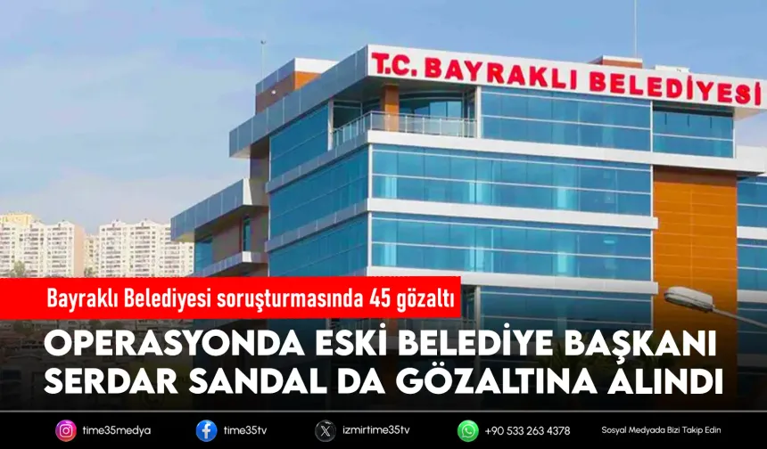 Bayraklı Belediyesi’ne operasyon: Eski Başkan Serdar Sandal dahil 45 gözaltı